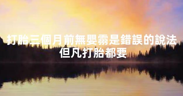 打胎三個月前無嬰霛是錯誤的說法 但凡打胎都要
